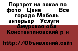 Портрет на заказ по фото › Цена ­ 400 - Все города Мебель, интерьер » Услуги   . Амурская обл.,Константиновский р-н